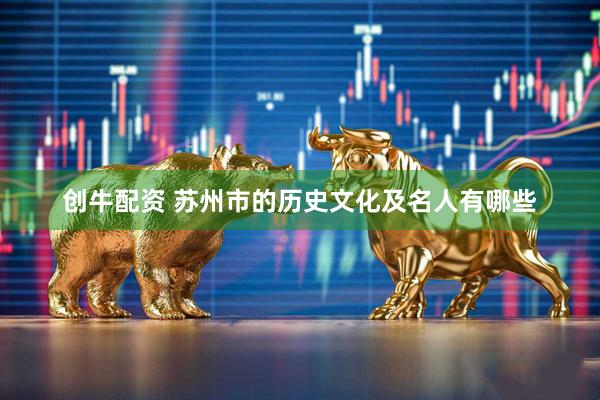 创牛配资 苏州市的历史文化及名人有哪些