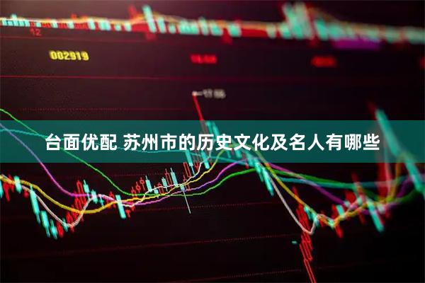台面优配 苏州市的历史文化及名人有哪些