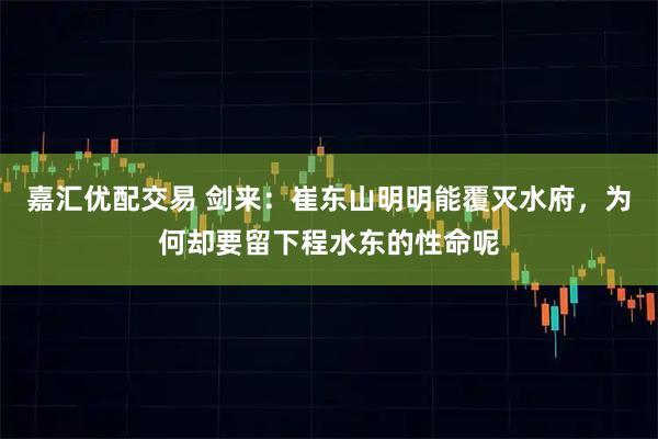 嘉汇优配交易 剑来：崔东山明明能覆灭水府，为何却要留下程水东的性命呢