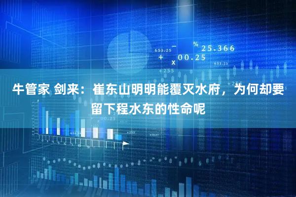 牛管家 剑来：崔东山明明能覆灭水府，为何却要留下程水东的性命呢