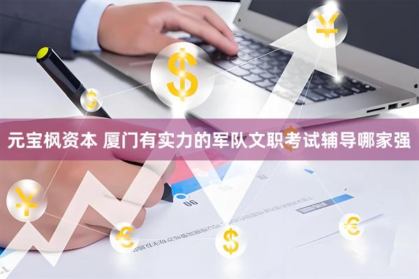 元宝枫资本 厦门有实力的军队文职考试辅导哪家强