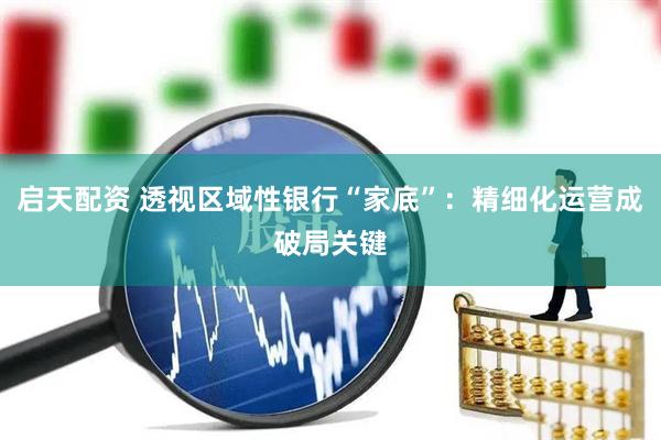 启天配资 透视区域性银行“家底”：精细化运营成破局关键