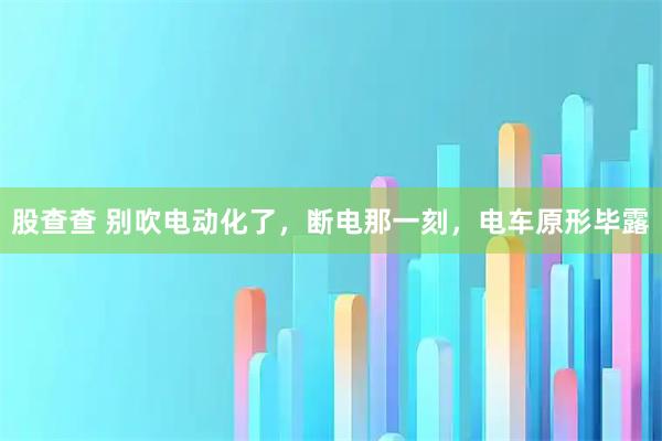 股查查 别吹电动化了，断电那一刻，电车原形毕露