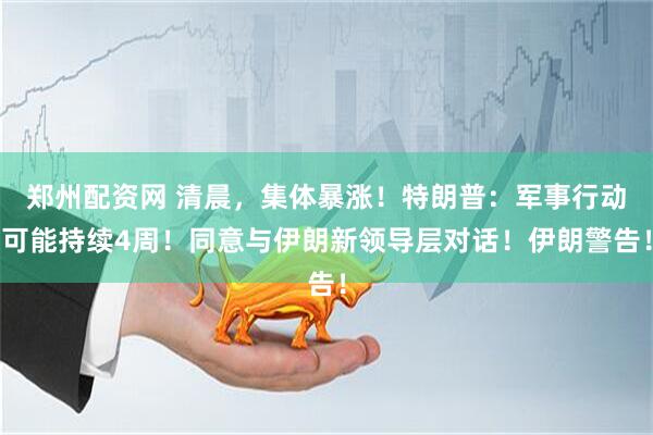 郑州配资网 清晨，集体暴涨！特朗普：军事行动可能持续4周！同意与伊朗新领导层对话！伊朗警告！