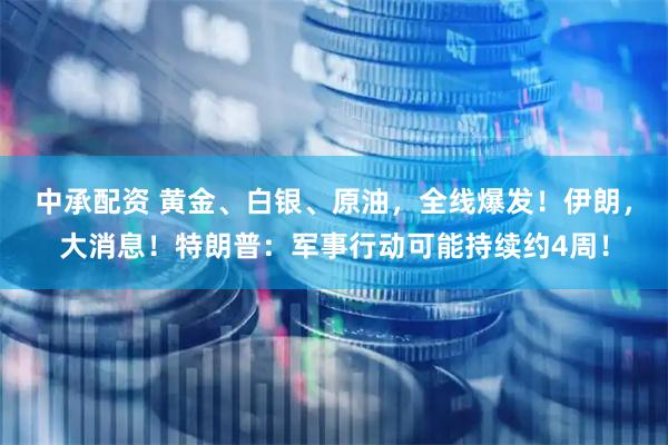 中承配资 黄金、白银、原油，全线爆发！伊朗，大消息！特朗普：军事行动可能持续约4周！