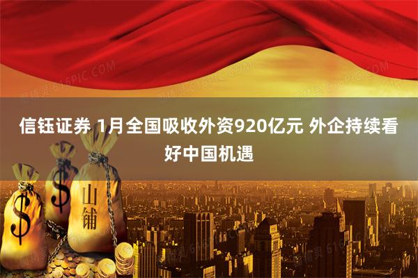信钰证券 1月全国吸收外资920亿元 外企持续看好中国机遇