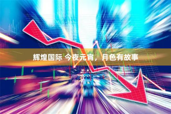 辉煌国际 今夜元宵，月色有故事