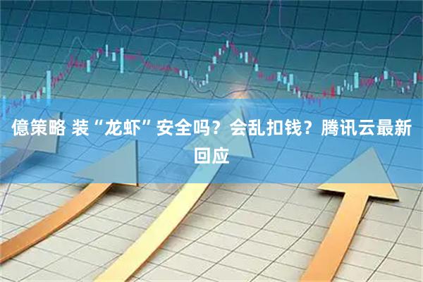 億策略 装“龙虾”安全吗？会乱扣钱？腾讯云最新回应