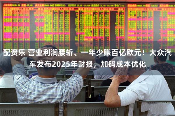 配资乐 营业利润腰斩、一年少赚百亿欧元！大众汽车发布2025年财报，加码成本优化