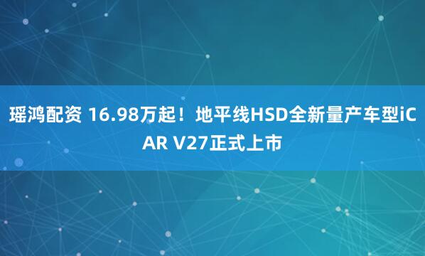 瑶鸿配资 16.98万起！地平线HSD全新量产车型iCAR V27正式上市