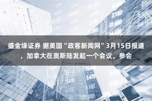 盛金缘证券 据美国“政客新闻网”3月15日报道，加拿大在奥斯陆发起一个会议。参会