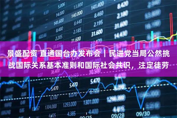 景盛配资 直通国台办发布会|民进党当局公然挑战国际关系基本准则和国际社会共识,注定徒劳