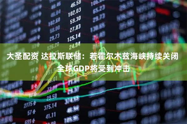 大圣配资 达拉斯联储：若霍尔木兹海峡持续关闭 全球GDP将受到冲击