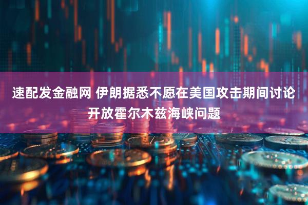 速配发金融网 伊朗据悉不愿在美国攻击期间讨论开放霍尔木兹海峡问题