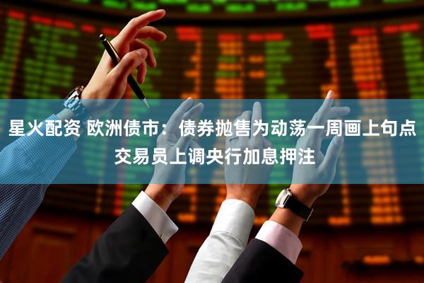 星火配资 欧洲债市：债券抛售为动荡一周画上句点 交易员上调央行加息押注
