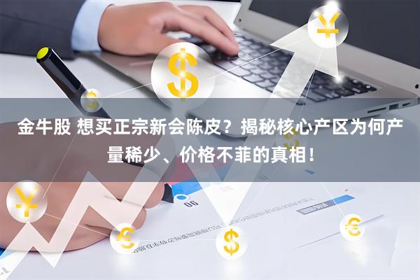 金牛股 想买正宗新会陈皮？揭秘核心产区为何产量稀少、价格不菲的真相！