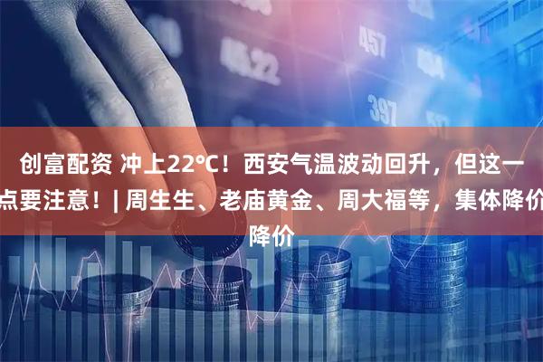 创富配资 冲上22℃！西安气温波动回升，但这一点要注意！| 周生生、老庙黄金、周大福等，集体降价