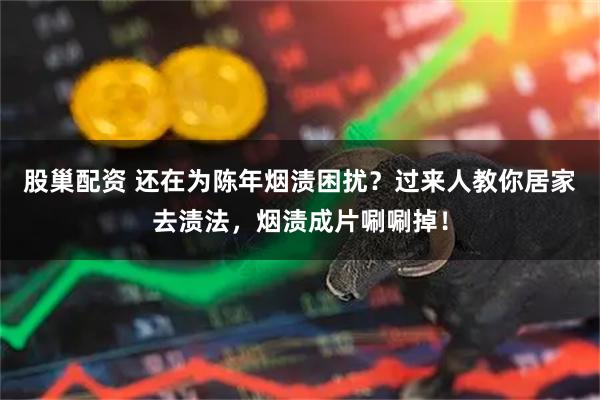股巢配资 还在为陈年烟渍困扰？过来人教你居家去渍法，烟渍成片唰唰掉！