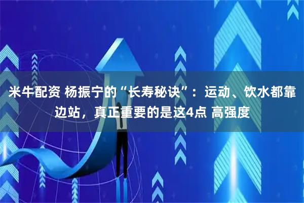 米牛配资 杨振宁的“长寿秘诀”:运动、饮水都靠边站,真正重要的是这4点 高强度