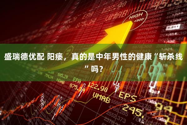 盛瑞德优配 阳痿，真的是中年男性的健康“斩杀线”吗？