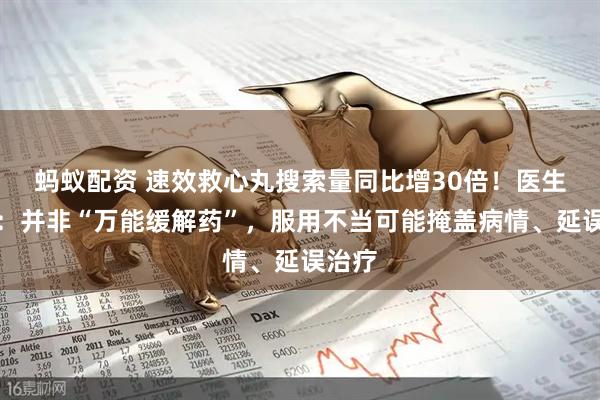 蚂蚁配资 速效救心丸搜索量同比增30倍！医生提醒：并非“万能缓解药”，服用不当可能掩盖病情、延误治疗