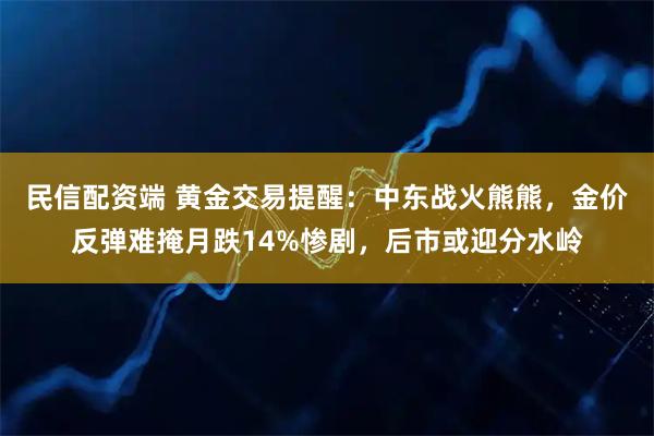 民信配资端 黄金交易提醒：中东战火熊熊，金价反弹难掩月跌14%惨剧，后市或迎分水岭