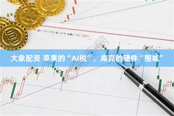 大象配资 苹果的“AI税”，库克的硬件“围城”