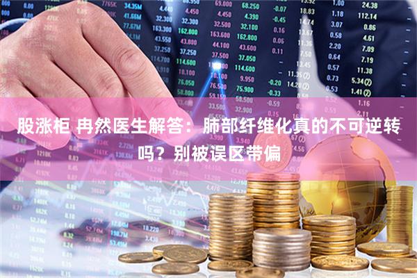 股涨柜 冉然医生解答：肺部纤维化真的不可逆转吗？别被误区带偏