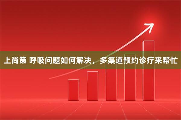 上尚策 呼吸问题如何解决，多渠道预约诊疗来帮忙