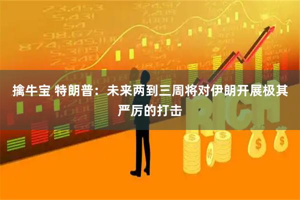 擒牛宝 特朗普：未来两到三周将对伊朗开展极其严厉的打击