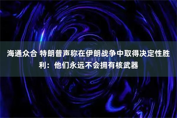 海通众合 特朗普声称在伊朗战争中取得决定性胜利：他们永远不会拥有核武器