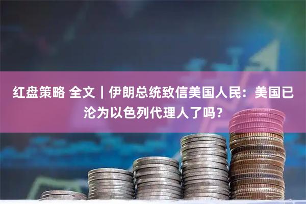 红盘策略 全文｜伊朗总统致信美国人民：美国已沦为以色列代理人了吗？