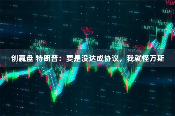 创赢盘 特朗普：要是没达成协议，我就怪万斯