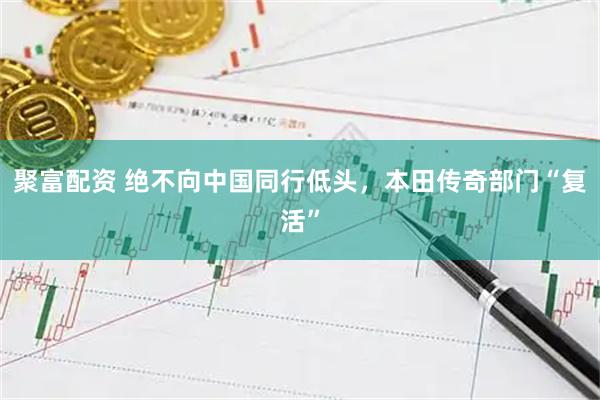 聚富配资 绝不向中国同行低头,本田传奇部门“复活”