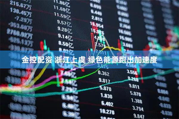 金控配资 浙江上虞 绿色能源跑出加速度