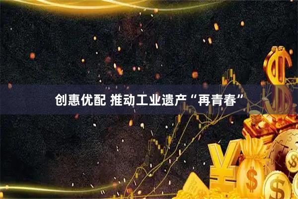 创惠优配 推动工业遗产“再青春”