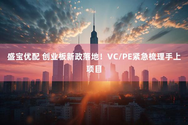 盛宝优配 创业板新政落地！VC/PE紧急梳理手上项目