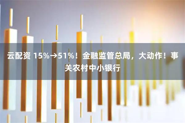云配资 15%→51%！金融监管总局，大动作！事关农村中小银行