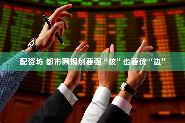 配资坊 都市圈规划要强“核”也要优“边”