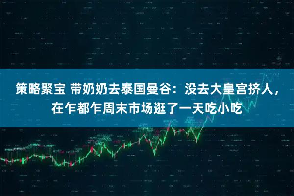 策略聚宝 带奶奶去泰国曼谷：没去大皇宫挤人，在乍都乍周末市场逛了一天吃小吃