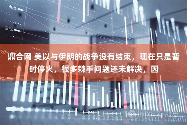 鼎合网 美以与伊朗的战争没有结束，现在只是暂时停火，很多棘手问题还未解决，因