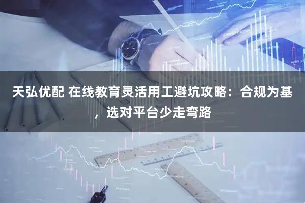 天弘优配 在线教育灵活用工避坑攻略：合规为基，选对平台少走弯路