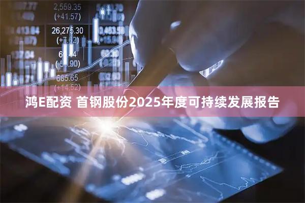 鸿E配资 首钢股份2025年度可持续发展报告