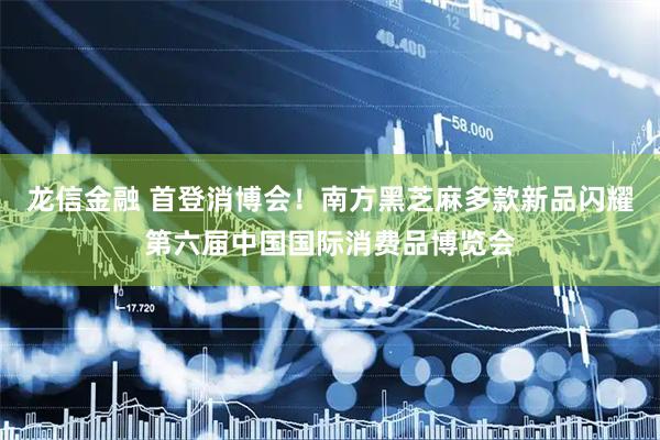 龙信金融 首登消博会!南方黑芝麻多款新品闪耀第六届中国国际消费品博览会