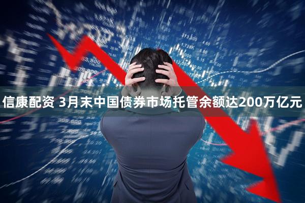 信康配资 3月末中国债券市场托管余额达200万亿元