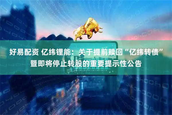好易配资 亿纬锂能：关于提前赎回“亿纬转债”暨即将停止转股的重要提示性公告