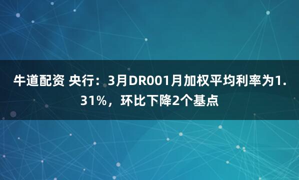 牛道配资 央行：3月DR001月加权平均利率为1.31%，环比下降2个基点