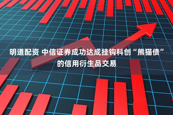 明道配资 中信证券成功达成挂钩科创“熊猫债”的信用衍生品交易