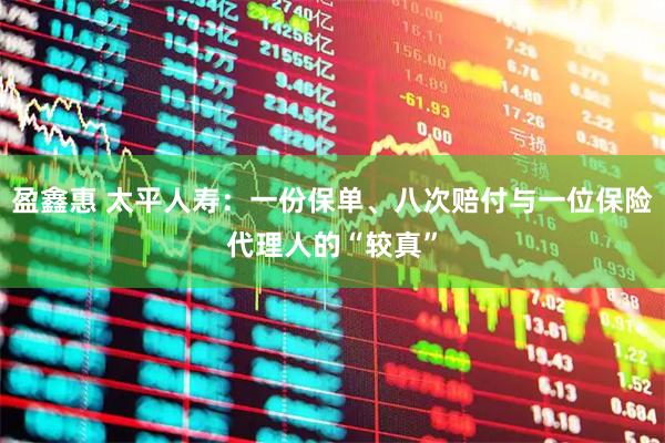 盈鑫惠 太平人寿：一份保单、八次赔付与一位保险代理人的“较真”