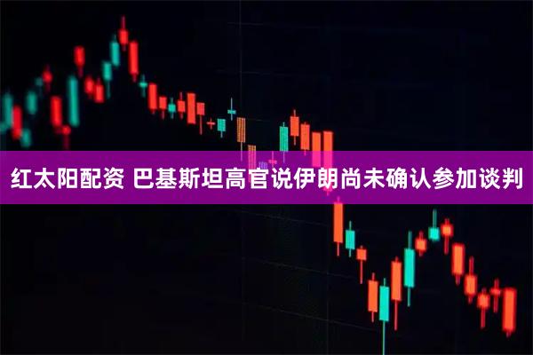红太阳配资 巴基斯坦高官说伊朗尚未确认参加谈判